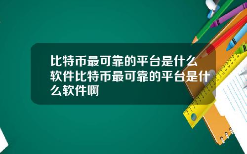 比特币最可靠的平台是什么软件比特币最可靠的平台是什么软件啊