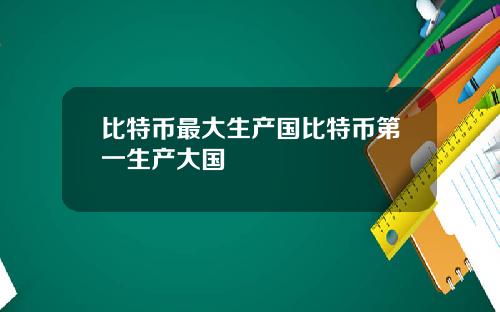 比特币最大生产国比特币第一生产大国