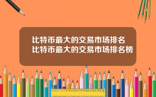 比特币最大的交易市场排名比特币最大的交易市场排名榜