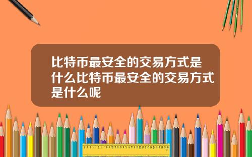 比特币最安全的交易方式是什么比特币最安全的交易方式是什么呢