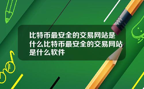 比特币最安全的交易网站是什么比特币最安全的交易网站是什么软件