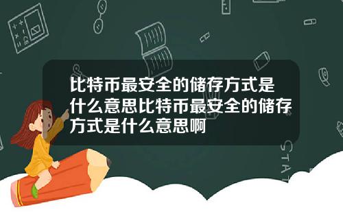 比特币最安全的储存方式是什么意思比特币最安全的储存方式是什么意思啊