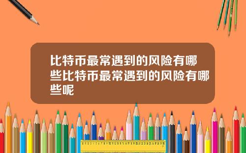 比特币最常遇到的风险有哪些比特币最常遇到的风险有哪些呢