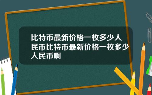 比特币最新价格一枚多少人民币比特币最新价格一枚多少人民币啊
