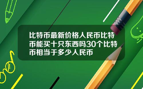 比特币最新价格人民币比特币能买十只东西吗30个比特币相当于多少人民币