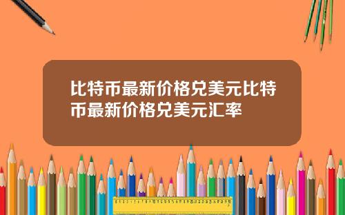 比特币最新价格兑美元比特币最新价格兑美元汇率