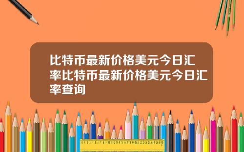 比特币最新价格美元今日汇率比特币最新价格美元今日汇率查询