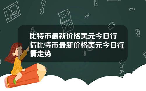 比特币最新价格美元今日行情比特币最新价格美元今日行情走势