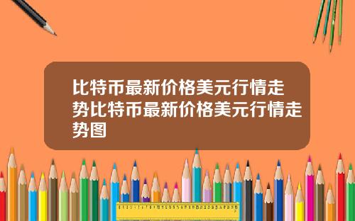 比特币最新价格美元行情走势比特币最新价格美元行情走势图