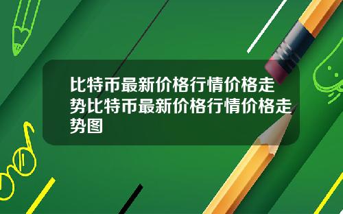 比特币最新价格行情价格走势比特币最新价格行情价格走势图