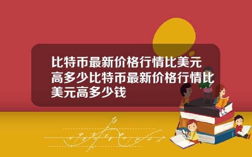 比特币最新价格行情比美元高多少比特币最新价格行情比美元高多少钱