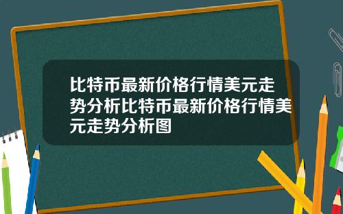 比特币最新价格行情美元走势分析比特币最新价格行情美元走势分析图
