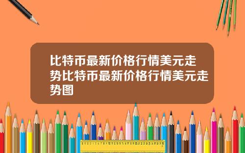 比特币最新价格行情美元走势比特币最新价格行情美元走势图