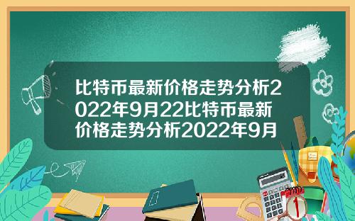 比特币最新价格走势分析2022年9月22比特币最新价格走势分析2022年9月22日