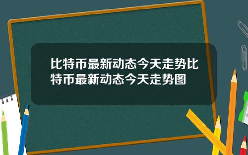 比特币最新动态今天走势比特币最新动态今天走势图
