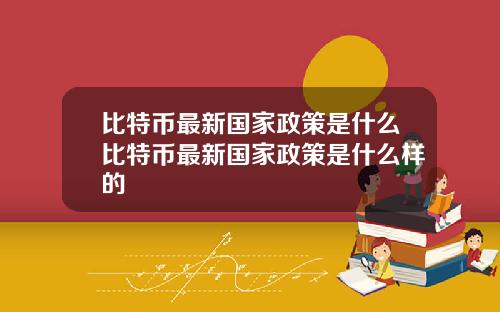 比特币最新国家政策是什么比特币最新国家政策是什么样的
