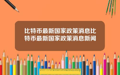 比特币最新国家政策消息比特币最新国家政策消息新闻