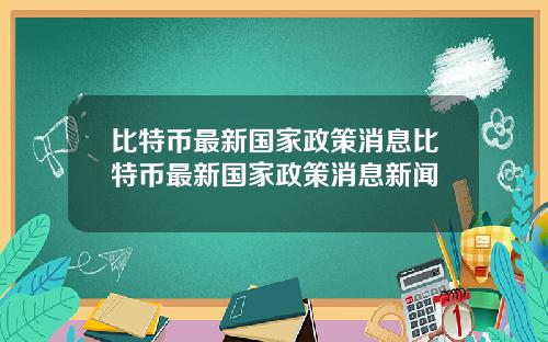 比特币最新国家政策消息比特币最新国家政策消息新闻
