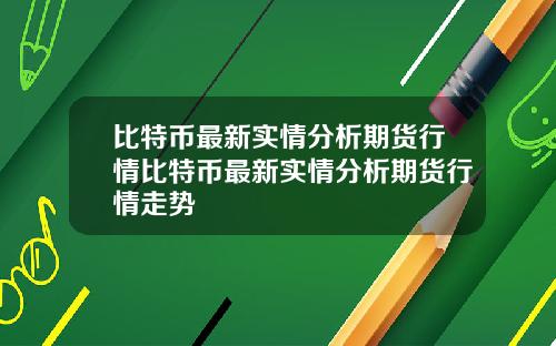 比特币最新实情分析期货行情比特币最新实情分析期货行情走势