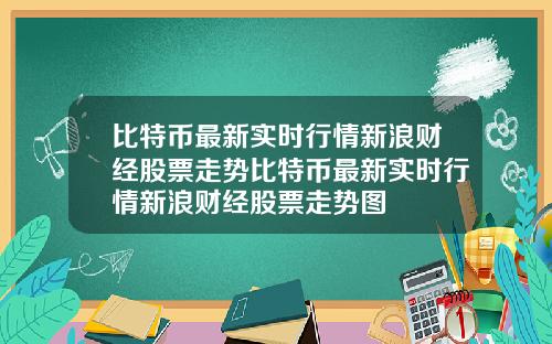 比特币最新实时行情新浪财经股票走势比特币最新实时行情新浪财经股票走势图