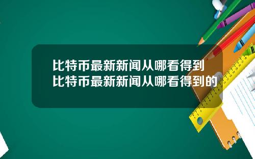 比特币最新新闻从哪看得到比特币最新新闻从哪看得到的