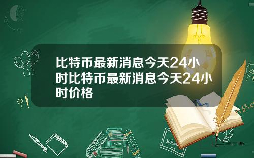比特币最新消息今天24小时比特币最新消息今天24小时价格