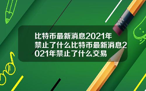 比特币最新消息2021年禁止了什么比特币最新消息2021年禁止了什么交易