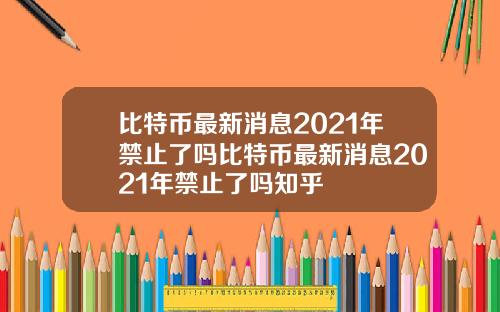 比特币最新消息2021年禁止了吗比特币最新消息2021年禁止了吗知乎