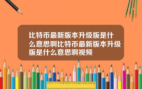 比特币最新版本升级版是什么意思啊比特币最新版本升级版是什么意思啊视频