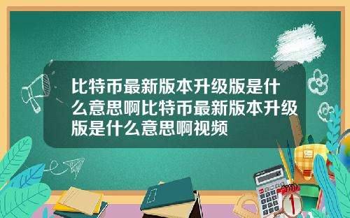 比特币最新版本升级版是什么意思啊比特币最新版本升级版是什么意思啊视频