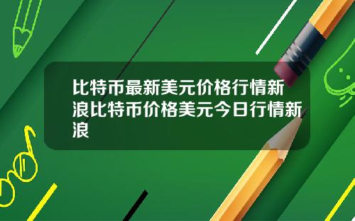 比特币最新美元价格行情新浪比特币价格美元今日行情新浪