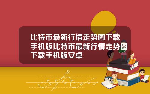 比特币最新行情走势图下载手机版比特币最新行情走势图下载手机版安卓