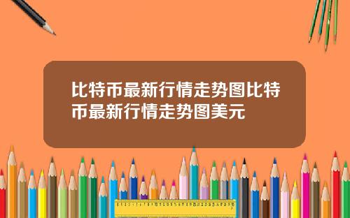 比特币最新行情走势图比特币最新行情走势图美元
