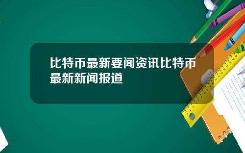 比特币最新要闻资讯比特币最新新闻报道