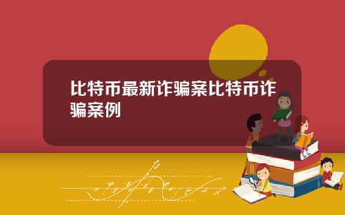 比特币最新诈骗案比特币诈骗案例