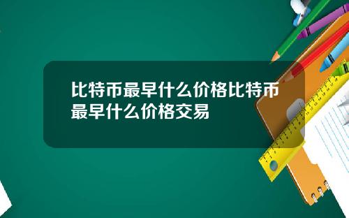 比特币最早什么价格比特币最早什么价格交易
