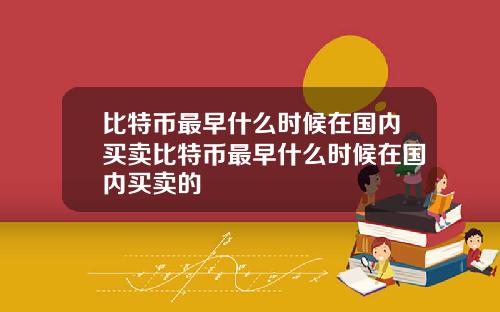 比特币最早什么时候在国内买卖比特币最早什么时候在国内买卖的