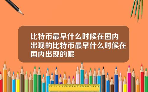 比特币最早什么时候在国内出现的比特币最早什么时候在国内出现的呢