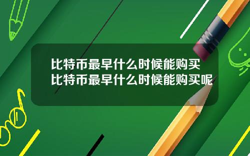 比特币最早什么时候能购买比特币最早什么时候能购买呢