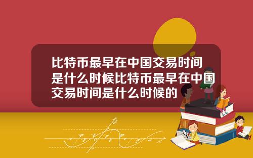 比特币最早在中国交易时间是什么时候比特币最早在中国交易时间是什么时候的