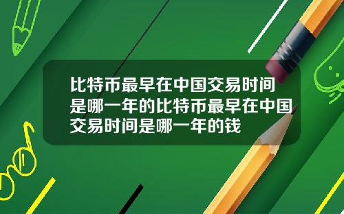 比特币最早在中国交易时间是哪一年的比特币最早在中国交易时间是哪一年的钱