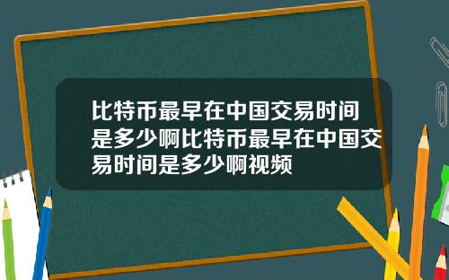 比特币最早在中国交易时间是多少啊比特币最早在中国交易时间是多少啊视频