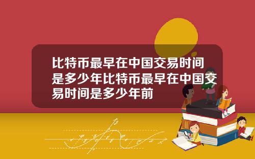 比特币最早在中国交易时间是多少年比特币最早在中国交易时间是多少年前