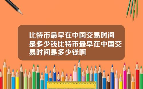 比特币最早在中国交易时间是多少钱比特币最早在中国交易时间是多少钱啊
