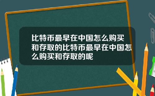 比特币最早在中国怎么购买和存取的比特币最早在中国怎么购买和存取的呢