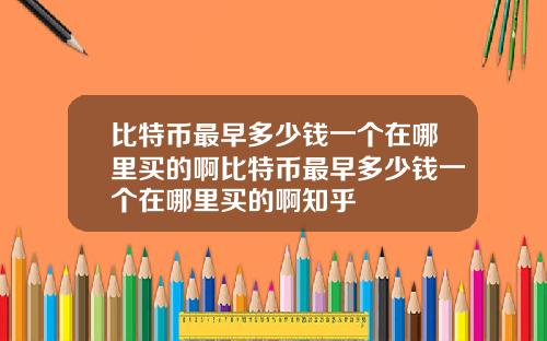 比特币最早多少钱一个在哪里买的啊比特币最早多少钱一个在哪里买的啊知乎