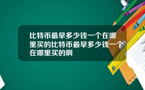 比特币最早多少钱一个在哪里买的比特币最早多少钱一个在哪里买的啊
