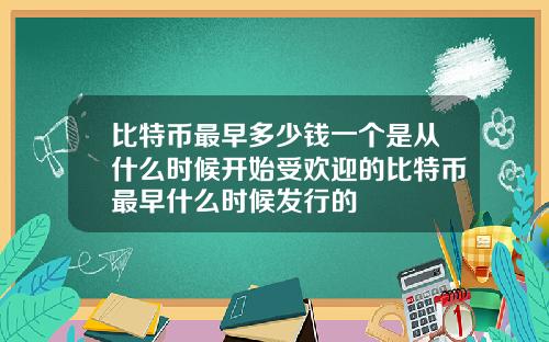 比特币最早多少钱一个是从什么时候开始受欢迎的比特币最早什么时候发行的