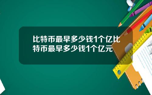 比特币最早多少钱1个亿比特币最早多少钱1个亿元