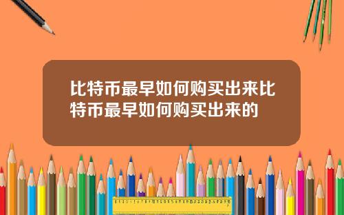 比特币最早如何购买出来比特币最早如何购买出来的